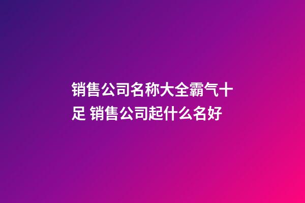 销售公司名称大全霸气十足 销售公司起什么名好-第1张-公司起名-玄机派